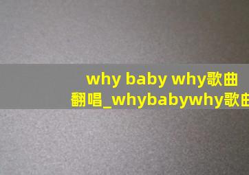 why baby why歌曲翻唱_whybabywhy歌曲